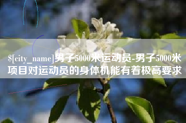 澳门男子5000米运动员-男子5000米项目对运动员的身体机能有着极高要求