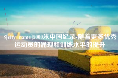 澳门5000米中国纪录-随着更多优秀运动员的涌现和训练水平的提升