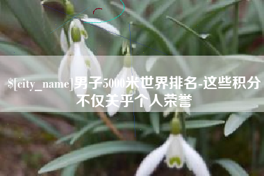 澳门男子5000米世界排名-这些积分不仅关乎个人荣誉