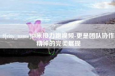 澳门50米接力跑视频-更是团队协作精神的完美展现