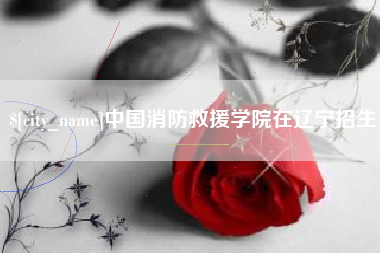澳门中国消防救援学院在辽宁招生