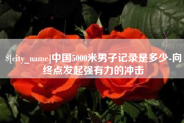 澳门中国5000米男子记录是多少-向终点发起强有力的冲击