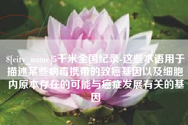 澳门5千米全国纪录-这些术语用于描述某些病毒携带的致癌基因以及细胞内原本存在的可能与癌症发展有关的基因