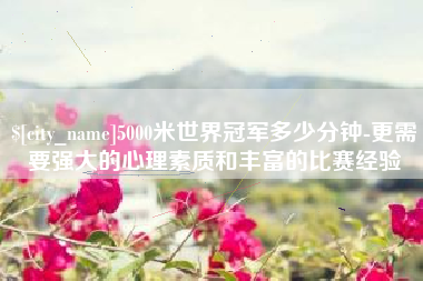 澳门5000米世界冠军多少分钟-更需要强大的心理素质和丰富的比赛经验