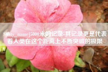 澳门5000米的记录-其记录更是代表着人类在这个距离上不断突破的极限