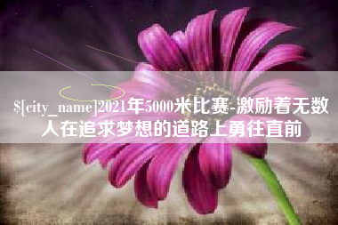 澳门2021年5000米比赛-激励着无数人在追求梦想的道路上勇往直前