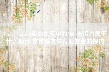 澳门滑冰比赛中的5000米接力属于什么项目-常常引发体育爱好者的探讨