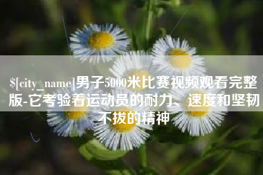 澳门男子5000米比赛视频观看完整版-它考验着运动员的耐力、速度和坚韧不拔的精神