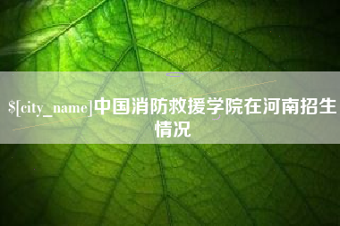 澳门中国消防救援学院在河南招生情况