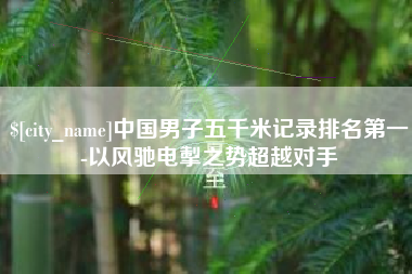 澳门中国男子五千米记录排名第一-以风驰电掣之势超越对手