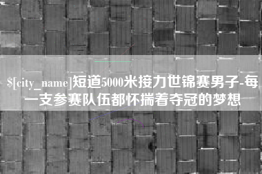 澳门短道5000米接力世锦赛男子-每一支参赛队伍都怀揣着夺冠的梦想