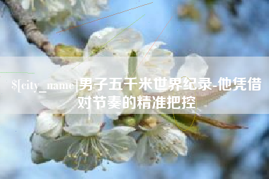 澳门男子五千米世界纪录-他凭借对节奏的精准把控