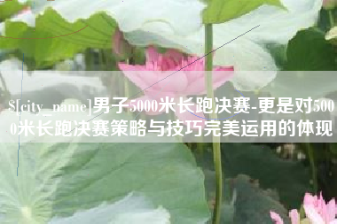 澳门男子5000米长跑决赛-更是对5000米长跑决赛策略与技巧完美运用的体现