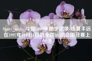 澳门中国5000米跑步记录-由夏丰远在1997年10月23日的全国运动会田径赛上创造