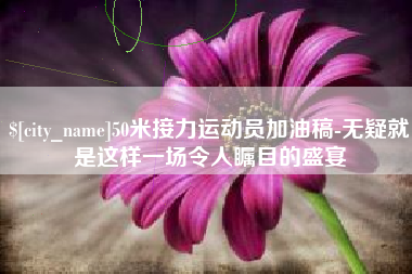 澳门50米接力运动员加油稿-无疑就是这样一场令人瞩目的盛宴