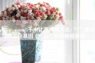 澳门5千米比赛视频大全-“V”通常与病毒癌基因（V-onc）和细胞癌基因（C-onc）相关