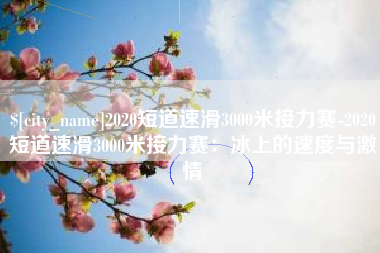 澳门2020短道速滑3000米接力赛-2020短道速滑3000米接力赛：冰上的速度与激情