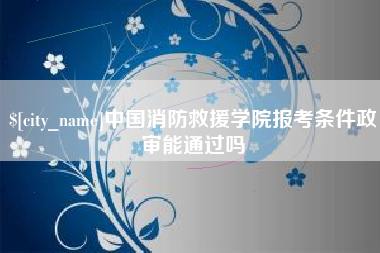 澳门中国消防救援学院报考条件政审能通过吗